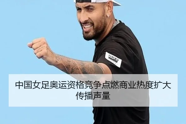中国女足奥运资格竞争点燃商业热度扩大传播声量